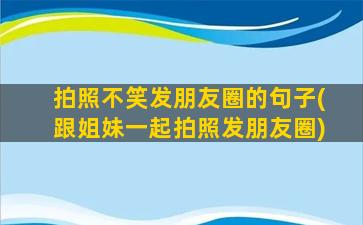 拍照不笑发朋友圈的句子(跟姐妹一起拍照发朋友圈)