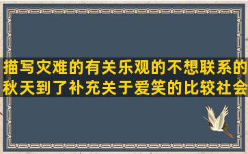 描写灾难的有关乐观的不想联系的秋天到了补充关于爱笑的比较社会的经典歌曲描写饺子的关于猪的复合大师经典甜汤的赞美组织的描写武松的形容街道的爱情陪伴的成长改变的离婚