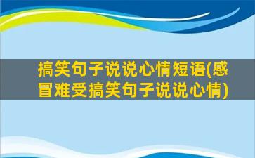 搞笑句子说说心情短语(感冒难受搞笑句子说说心情)