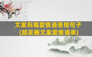 文案祝福爱情语录短句子(朋友圈文案爱情语录)