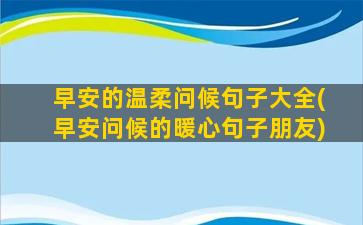 早安的温柔问候句子大全(早安问候的暖心句子朋友)