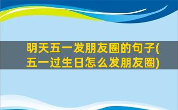 明天五一发朋友圈的句子(五一过生日怎么发朋友圈)