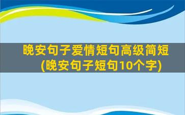 晚安句子爱情短句高级简短(晚安句子短句10个字)