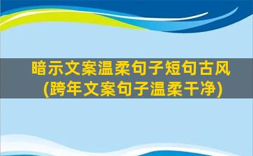 暗示文案温柔句子短句古风(跨年文案句子温柔干净)