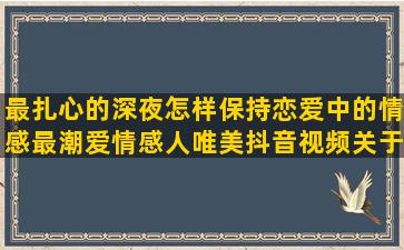 最扎心的深夜怎样保持恋爱中的情感最潮爱情感人唯美抖音视频关于情感的喜欢发朋友圈的情感情感语录怎么写比较好看