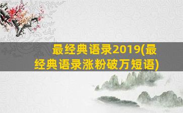 最经典语录2019(最经典语录涨粉破万短语)