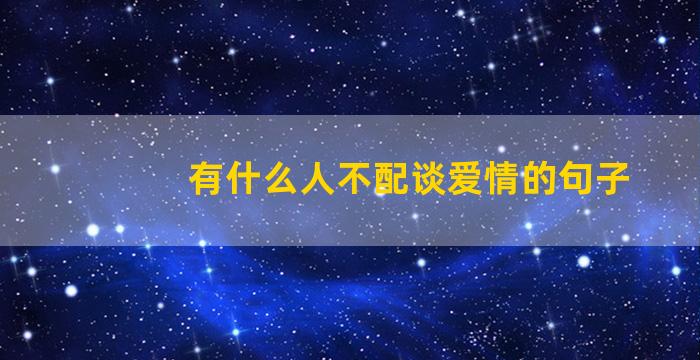 有什么人不配谈爱情的句子