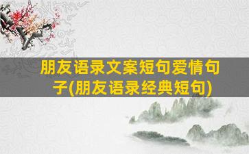 朋友语录文案短句爱情句子(朋友语录经典短句)