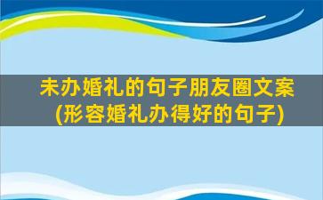 未办婚礼的句子朋友圈文案(形容婚礼办得好的句子)