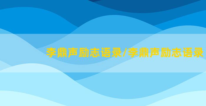 李鼎声励志语录/李鼎声励志语录