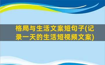 格局与生活文案短句子(记录一天的生活短视频文案)