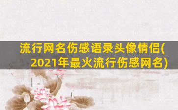 流行网名伤感语录头像情侣(2021年最火流行伤感网名)