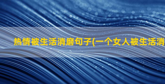 热情被生活消磨句子(一个女人被生活消磨了热情)