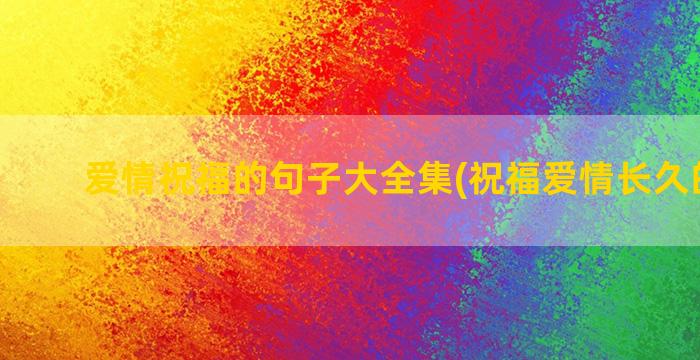 爱情祝福的句子大全集(祝福爱情长久的句子)