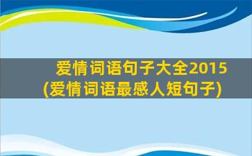 爱情词语句子大全2015(爱情词语最感人短句子)