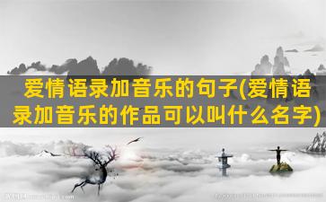 爱情语录加音乐的句子(爱情语录加音乐的作品可以叫什么名字)