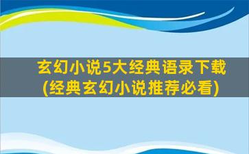 玄幻小说5大经典语录下载(经典玄幻小说推荐必看)