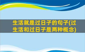 生活就是过日子的句子(过生活和过日子是两种概念)