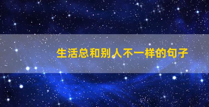 生活总和别人不一样的句子