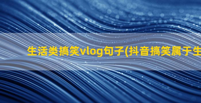 生活类搞笑vlog句子(抖音搞笑属于生活类吗)