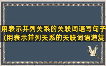 用表示并列关系的关联词语写句子(用表示并列关系的关联词语造复句)