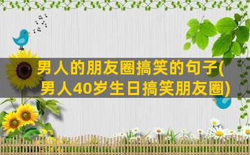 男人的朋友圈搞笑的句子(男人40岁生日搞笑朋友圈)