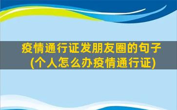 疫情通行证发朋友圈的句子(个人怎么办疫情通行证)