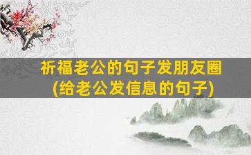 祈福老公的句子发朋友圈(给老公发信息的句子)