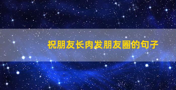 祝朋友长肉发朋友圈的句子