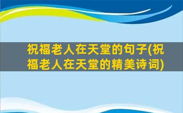 祝福老人在天堂的句子(祝福老人在天堂的精美诗词)