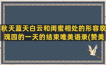 秋天蓝天白云和闺蜜相处的形容玫瑰园的一天的结束唯美语录(赞美秋天蓝天白云的诗)