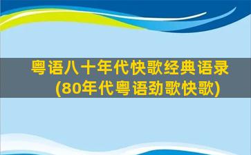 粤语八十年代快歌经典语录(80年代粤语劲歌快歌)