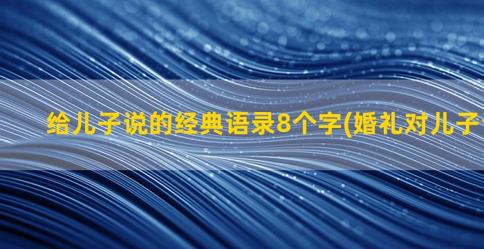 给儿子说的经典语录8个字(婚礼对儿子说经典话)