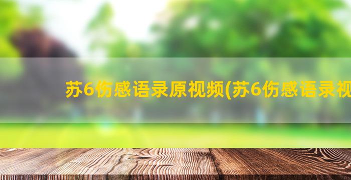 苏6伤感语录原视频(苏6伤感语录视频)