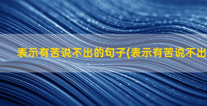 表示有苦说不出的句子(表示有苦说不出的歇后语)