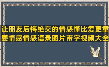 让朋友后悔绝交的情感懂比爱更重要情感情感语录图片带字视频大全(后悔与朋友绝交的作文)