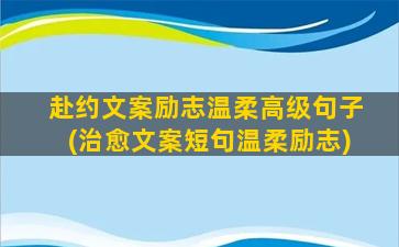 赴约文案励志温柔高级句子(治愈文案短句温柔励志)