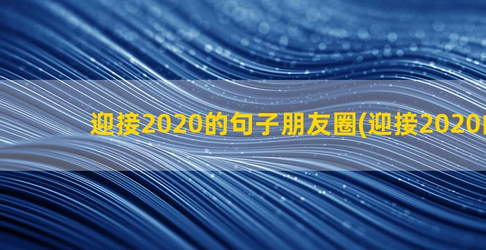 迎接2020的句子朋友圈(迎接2020的句子)