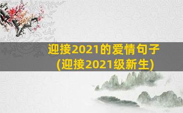 迎接2021的爱情句子(迎接2021级新生)