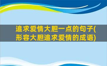 追求爱情大胆一点的句子(形容大胆追求爱情的成语)