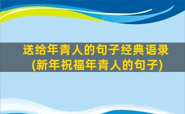 送给年青人的句子经典语录(新年祝福年青人的句子)